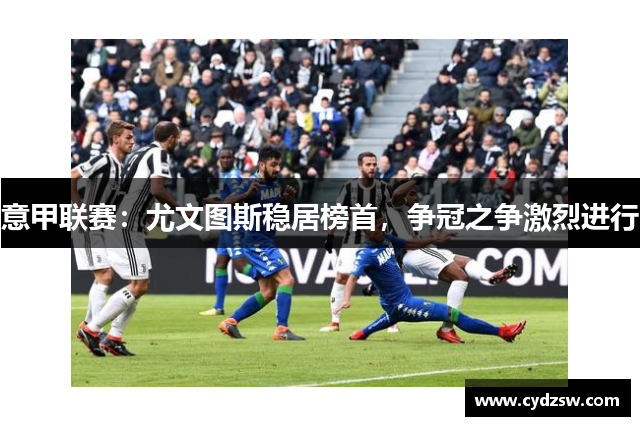 意甲联赛：尤文图斯稳居榜首，争冠之争激烈进行