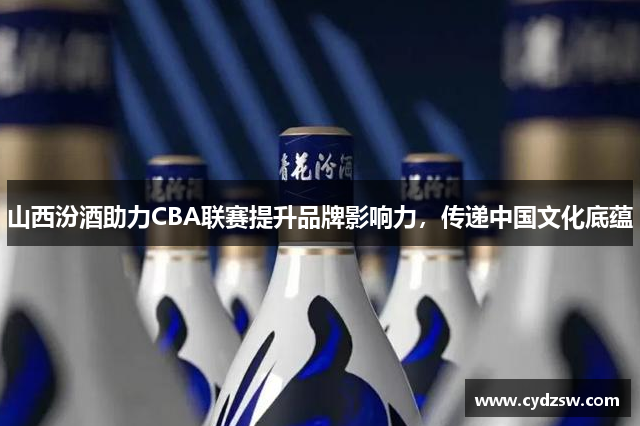 山西汾酒助力CBA联赛提升品牌影响力，传递中国文化底蕴