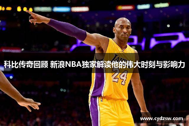 科比传奇回顾 新浪NBA独家解读他的伟大时刻与影响力