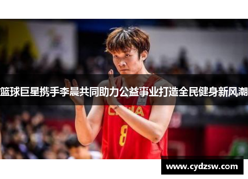 篮球巨星携手李晨共同助力公益事业打造全民健身新风潮