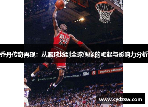 乔丹传奇再现：从篮球场到全球偶像的崛起与影响力分析