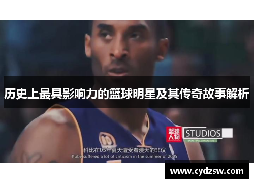 历史上最具影响力的篮球明星及其传奇故事解析