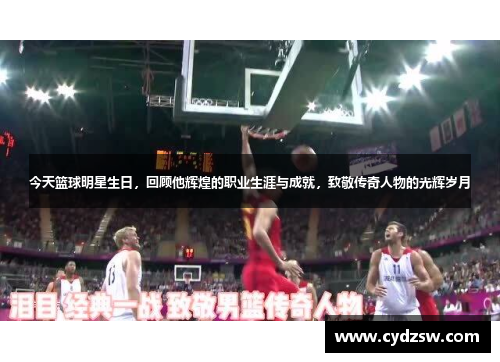 今天篮球明星生日，回顾他辉煌的职业生涯与成就，致敬传奇人物的光辉岁月