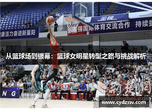 从篮球场到银幕：篮球女明星转型之路与挑战解析