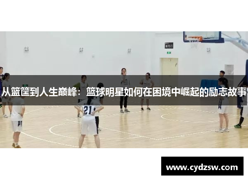 从篮筐到人生巅峰：篮球明星如何在困境中崛起的励志故事