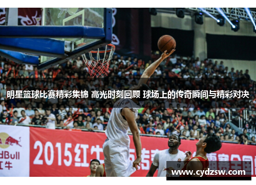 明星篮球比赛精彩集锦 高光时刻回顾 球场上的传奇瞬间与精彩对决