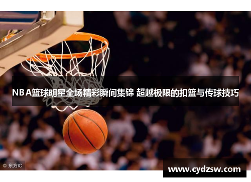 NBA篮球明星全场精彩瞬间集锦 超越极限的扣篮与传球技巧