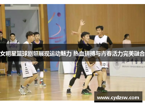 女明星篮球剧照展现运动魅力 热血拼搏与青春活力完美融合